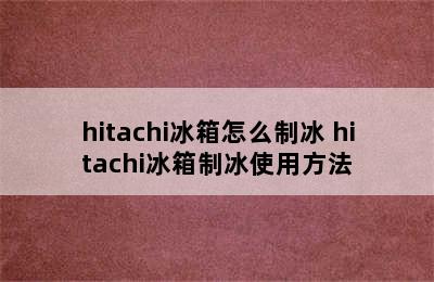 hitachi冰箱怎么制冰 hitachi冰箱制冰使用方法